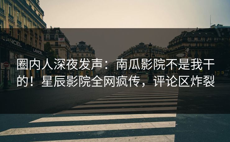 圈内人深夜发声：南瓜影院不是我干的！星辰影院全网疯传，评论区炸裂