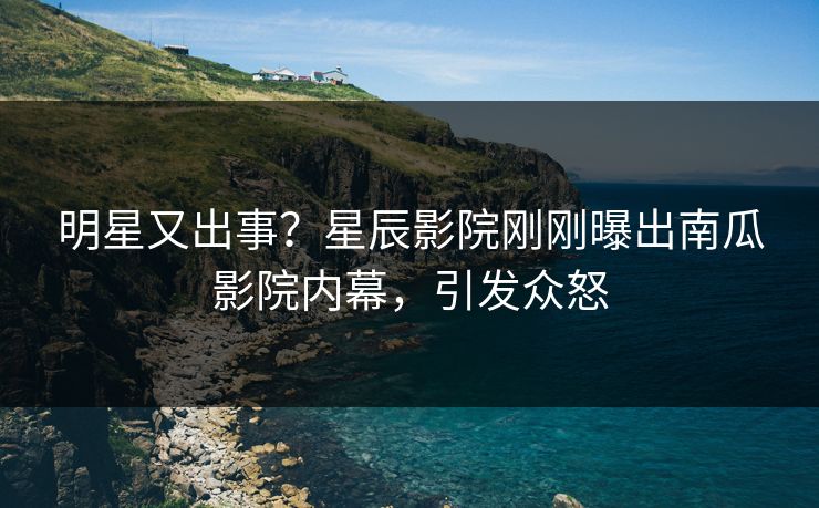 明星又出事？星辰影院刚刚曝出南瓜影院内幕，引发众怒
