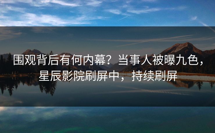 围观背后有何内幕？当事人被曝九色，星辰影院刷屏中，持续刷屏