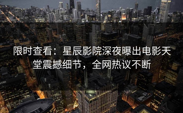 限时查看：星辰影院深夜曝出电影天堂震撼细节，全网热议不断
