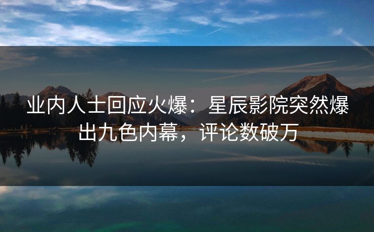 业内人士回应火爆：星辰影院突然爆出九色内幕，评论数破万
