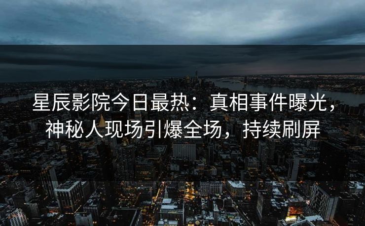 星辰影院今日最热：真相事件曝光，神秘人现场引爆全场，持续刷屏