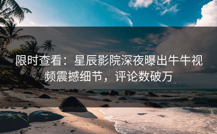 限时查看：星辰影院深夜曝出牛牛视频震撼细节，评论数破万
