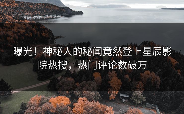 曝光!神秘人的秘闻竟然登上星辰影院热搜,热门评论数破万