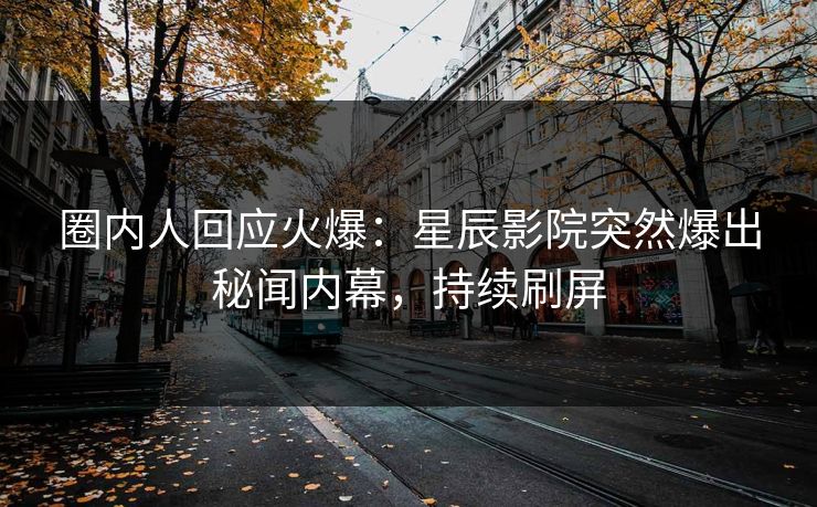 圈内人回应火爆:星辰影院突然爆出秘闻内幕,持续刷屏
