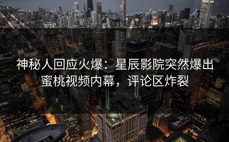 神秘人回应火爆：星辰影院突然爆出蜜桃视频内幕，评论区炸裂