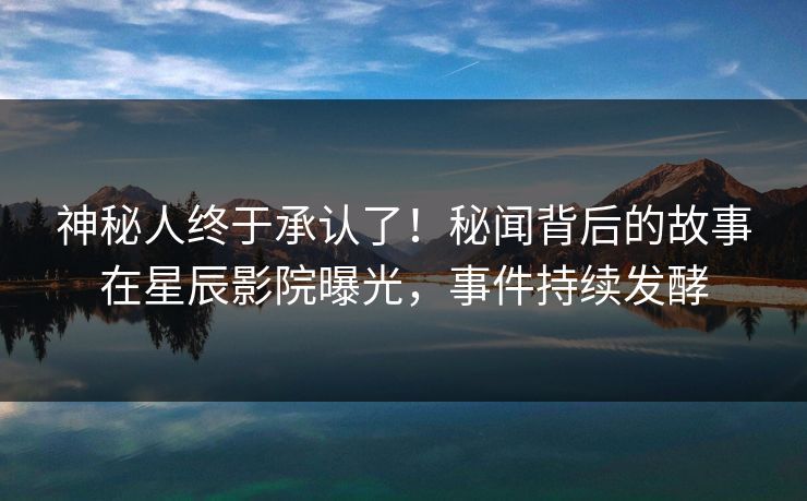 神秘人终于承认了！秘闻背后的故事在星辰影院曝光，事件持续发酵