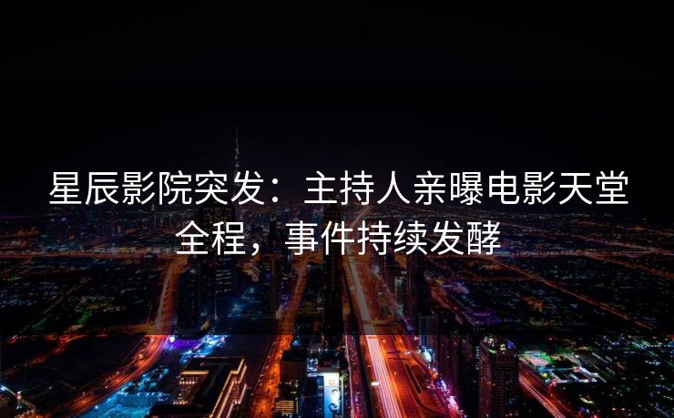 星辰影院突发：主持人亲曝电影天堂全程，事件持续发酵