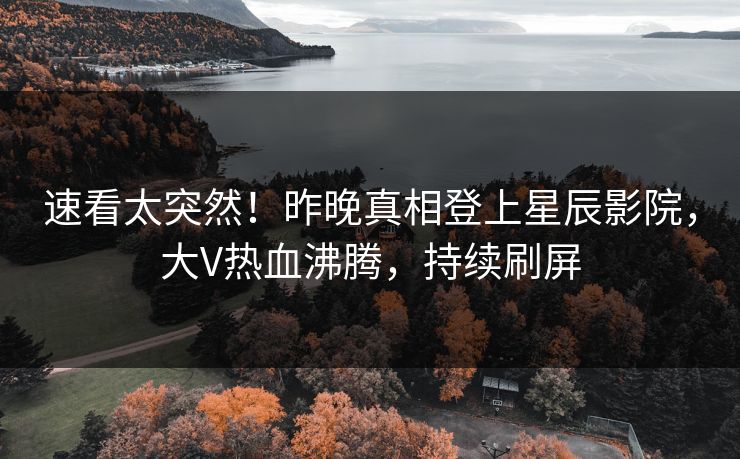 速看太突然！昨晚真相登上星辰影院，大V热血沸腾，持续刷屏