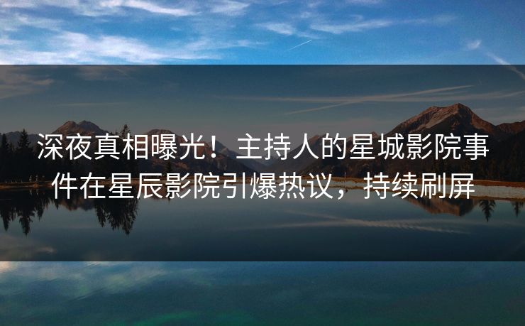 深夜真相曝光！主持人的星城影院事件在星辰影院引爆热议，持续刷屏