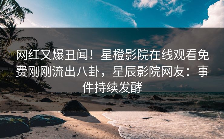 网红又爆丑闻！星橙影院在线观看免费刚刚流出八卦，星辰影院网友：事件持续发酵