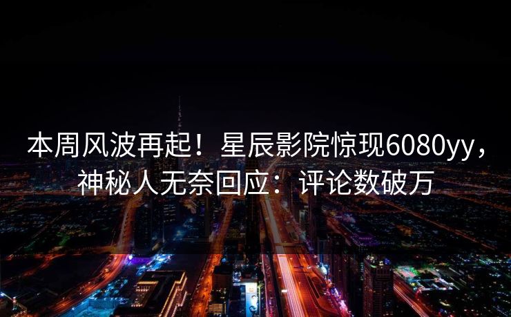 本周风波再起！星辰影院惊现6080yy，神秘人无奈回应：评论数破万