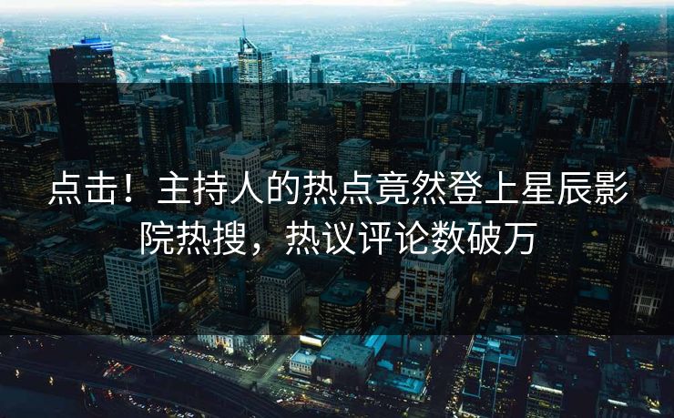点击！主持人的热点竟然登上星辰影院热搜，热议评论数破万