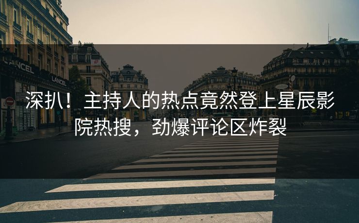 深扒！主持人的热点竟然登上星辰影院热搜，劲爆评论区炸裂
