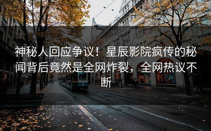 神秘人回应争议!星辰影院疯传的秘闻背后竟然是全网炸裂,全网热议不断
