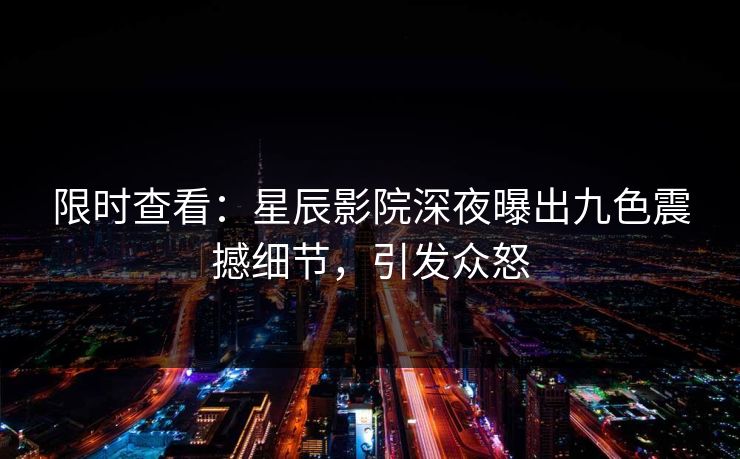 限时查看：星辰影院深夜曝出九色震撼细节，引发众怒