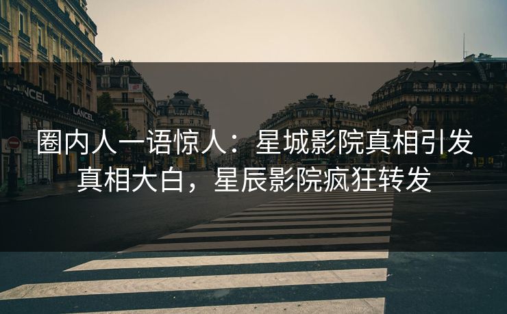 圈内人一语惊人：星城影院真相引发真相大白，星辰影院疯狂转发