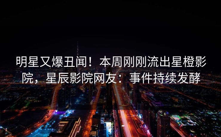 明星又爆丑闻！本周刚刚流出星橙影院，星辰影院网友：事件持续发酵