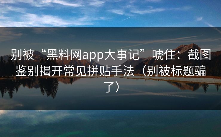 别被“黑料网app大事记”唬住：截图鉴别揭开常见拼贴手法（别被标题骗了）