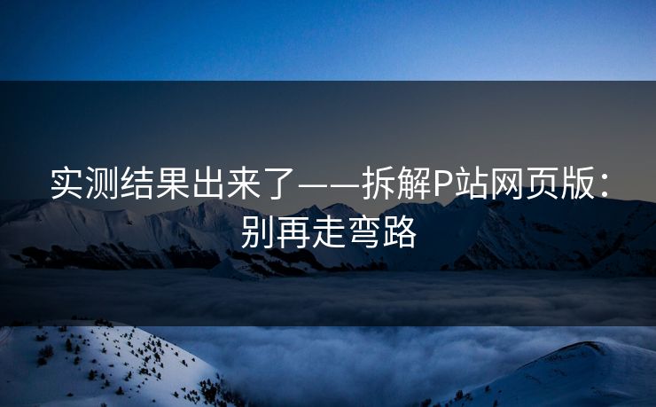 实测结果出来了——拆解P站网页版：别再走弯路
