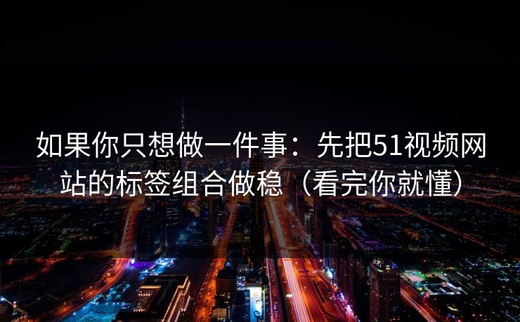 如果你只想做一件事：先把51视频网站的标签组合做稳（看完你就懂）