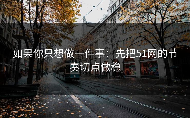 如果你只想做一件事：先把51网的节奏切点做稳