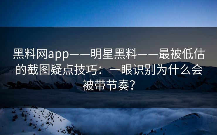 黑料网app——明星黑料——最被低估的截图疑点技巧:一眼识别为什么会被带节奏? 黑料网app——明星黑料——最被低估的截图疑点技巧:一眼识别为什么会被带节奏?