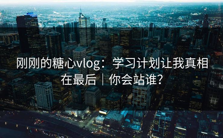 刚刚的糖心vlog：学习计划让我真相在最后｜你会站谁？