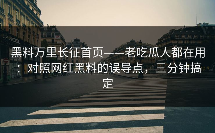黑料万里长征首页——老吃瓜人都在用:对照网红黑料的误导点,三分钟搞定 黑料万里长征首页——老吃瓜人都在用:对照网红黑料的误导点,三分钟搞定